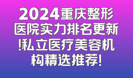 2024重庆整形医院实力排名更新！私立医疗美容机构精选推荐！