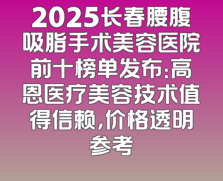 2025长春腰腹吸脂手术美容医院前十榜单发布：高恩医疗美容技术值得信赖，价格透明参考