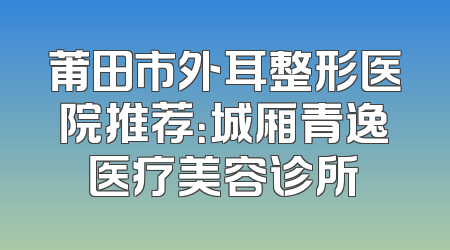 莆田市外耳整形医院推荐：城厢青逸医疗美容诊所