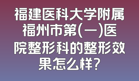 福建医科大学附属福州市第（一）医院整形科的整形效果怎么样？