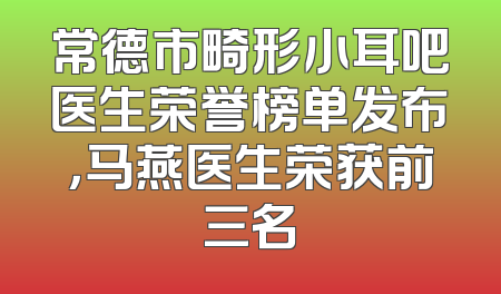常德市畸形小耳吧医生荣誉榜单发布，马燕医生荣获前三名