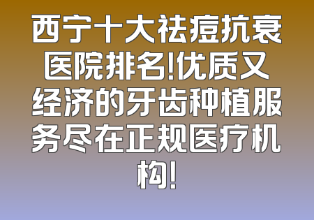 西宁十大祛痘抗衰医院排名！优质又经济的牙齿种植服务尽在正规医疗机构！