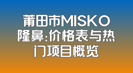 莆田市MISKO隆鼻：价格表与热门项目概览