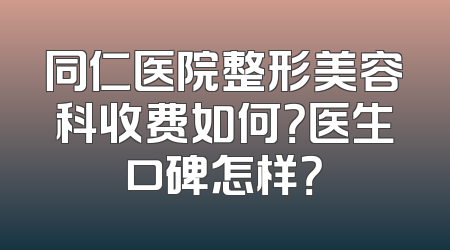 同仁医院整形美容科收费如何？医生口碑怎样？