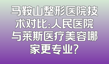 马鞍山整形医院技术对比：人民医院与莱斯医疗美容哪家更专业？