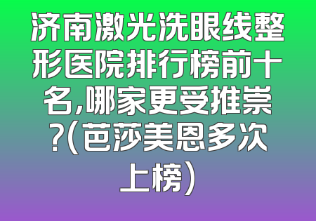 济南激光洗眼线整形医院排行榜前十名，哪家更受推崇？(芭莎美恩多次上榜)