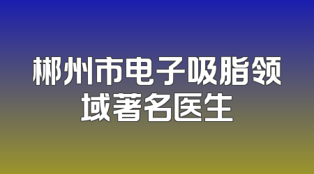 郴州市电子吸脂领域著名医生