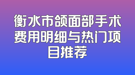 衡水市颌面部手术费用明细与热门项目推荐