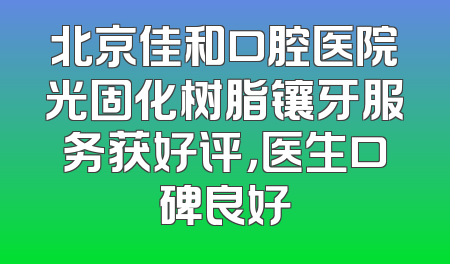 北京佳和口腔医院光固化树脂镶牙服务获好评，医生口碑良好