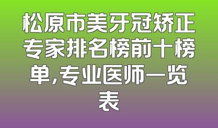 松原市美牙冠矫正专家排名榜前十榜单，专业医师一览表
