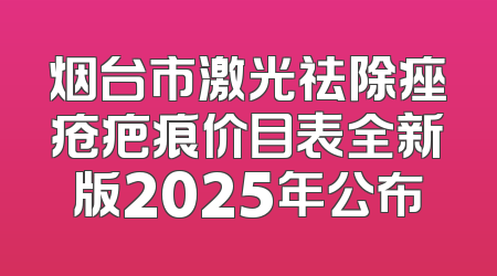 烟台市激光祛除痤疮疤痕价目表全新版2025年公布