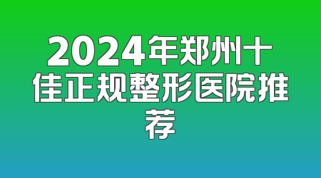 2024年郑州十佳正规整形医院推荐