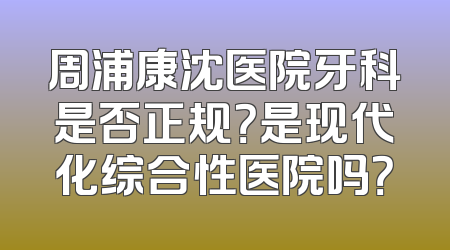 周浦康沈医院牙科是否正规？是现代化综合性医院吗？