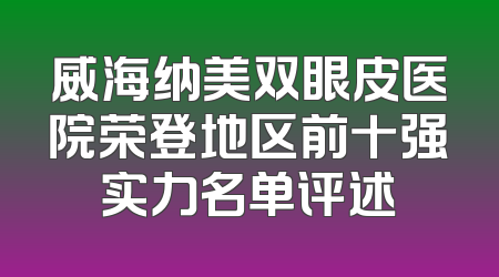 威海纳美双眼皮医院荣登地区前十强实力名单评述
