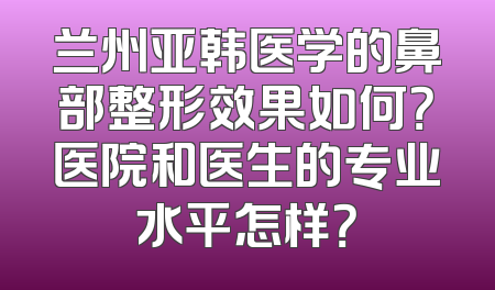 兰州亚韩医学的鼻部整形效果如何？医院和医生的专业水平怎样？