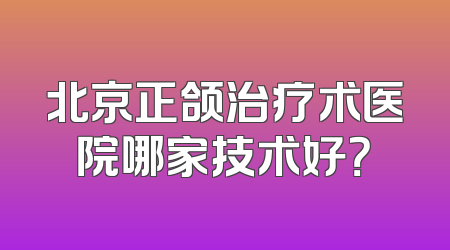 北京正颌治疗术医院哪家技术好？