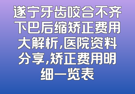 遂宁牙齿咬合不齐下巴后缩矫正费用大解析，医院资料分享，矫正费用明细一览表