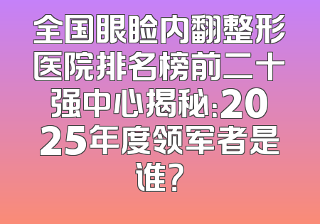 全国眼睑内翻整形医院排名榜前二十强中心揭秘：2025年度领军者是谁？