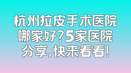 杭州拉皮手术医院哪家好？5家医院分享，快来看看！