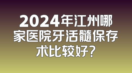 2024年江州哪家医院牙活髓保存术比较好？