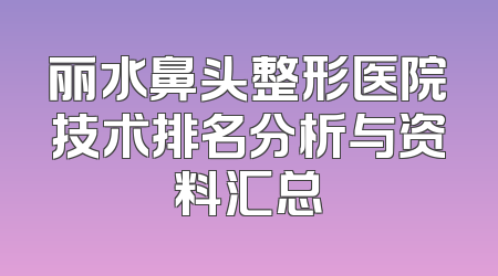 丽水鼻头整形医院技术排名分析与资料汇总