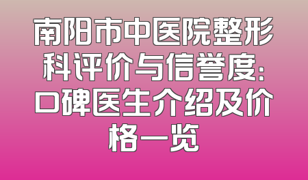 南阳市中医院整形科评价与信誉度：口碑医生介绍及价格一览