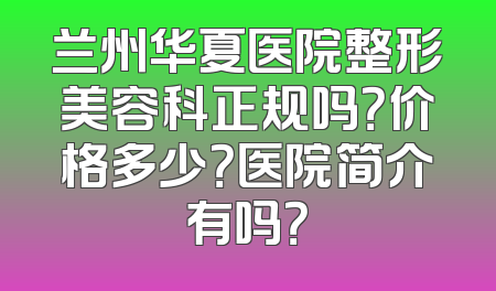兰州华夏医院整形美容科正规吗？价格多少？医院简介有吗？