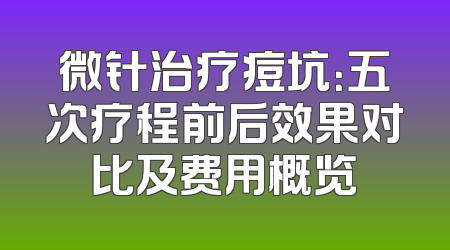 微针治疗痘坑：五次疗程前后效果对比及费用概览