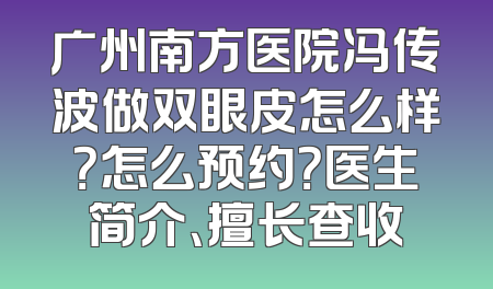 广州南方医院冯传波做双眼皮怎么样？怎么预约？医生简介、擅长查收
