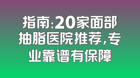 指南：20家面部抽脂医院推荐，专业靠谱有保障
