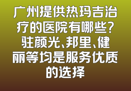 广州提供热玛吉治疗的医院有哪些？驻颜光、邦里、健丽等均是服务优质的选择
