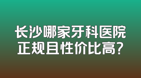 长沙哪家牙科医院正规且性价比高？