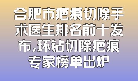 合肥市疤痕切除手术医生排名前十发布，环钻切除疤痕专家榜单出炉