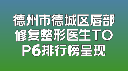 德州市德城区唇部修复整形医生TOP6排行榜呈现