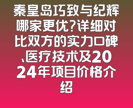 秦皇岛巧致与纪辉哪家更优？详细对比双方的实力口碑、医疗技术及2024年项目价格介绍