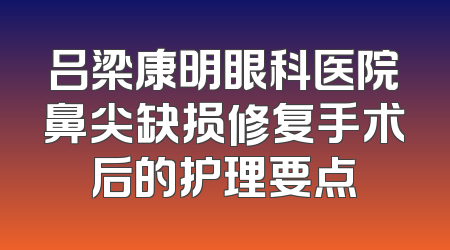 吕梁康明眼科医院鼻尖缺损修复手术后的护理要点