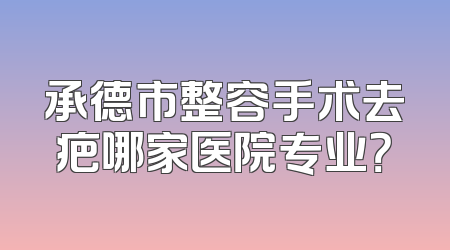 承德市整容手术去疤哪家医院专业？