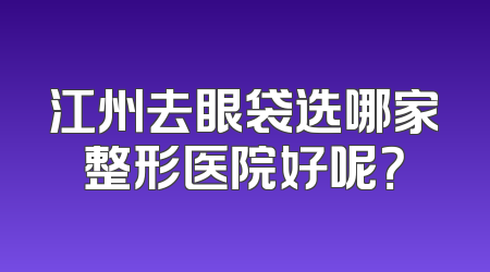 江州去眼袋选哪家整形医院好呢？