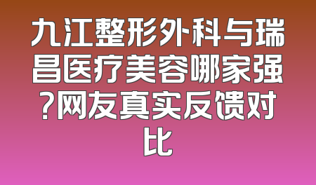九江整形外科与瑞昌医疗美容哪家强？网友真实反馈对比
