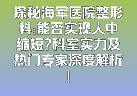 探秘海军医院整形科：能否实现人中缩短？科室实力及热门专家深度解析！
