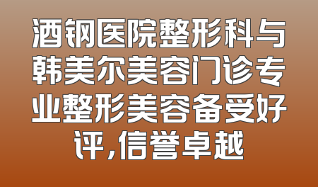 酒钢医院整形科与韩美尔美容门诊专业整形美容备受好评，信誉卓越