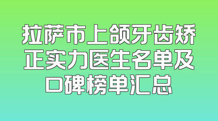 拉萨市上颌牙齿矫正实力医生名单及口碑榜单汇总
