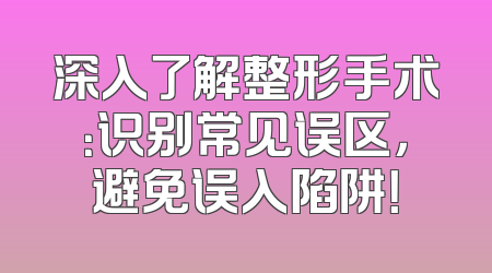 深入了解整形手术：识别常见误区，避免误入陷阱！