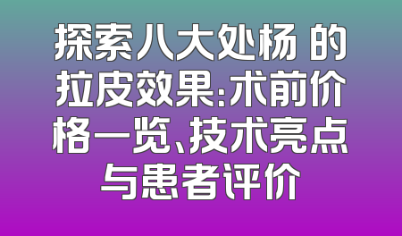 探索八大处杨喆的拉皮效果：术前价格一览、技术亮点与患者评价