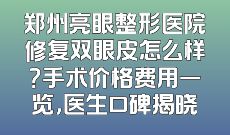 郑州亮眼整形医院修复双眼皮怎么样？手术价格费用一览，医生口碑揭晓