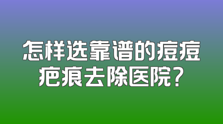 怎样选靠谱的痘痘疤痕去除医院？
