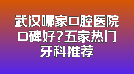 武汉哪家口腔医院口碑好？五家热门牙科推荐