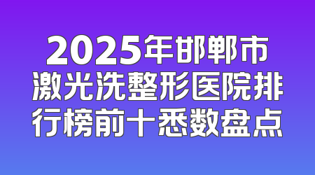2025年邯郸市激光洗整形医院排行榜前十悉数盘点