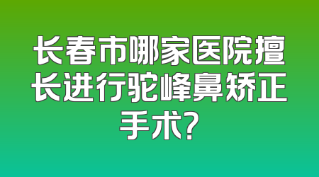 长春市哪家医院擅长进行驼峰鼻矫正手术？