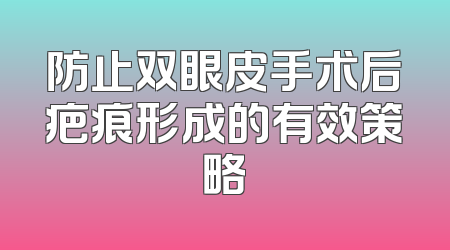 防止双眼皮手术后疤痕形成的有效策略